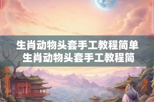 生肖动物头套手工教程简单 生肖动物头套手工教程简单版 生肖动物头套手工教程简单 生肖动物头套手工教程简单版