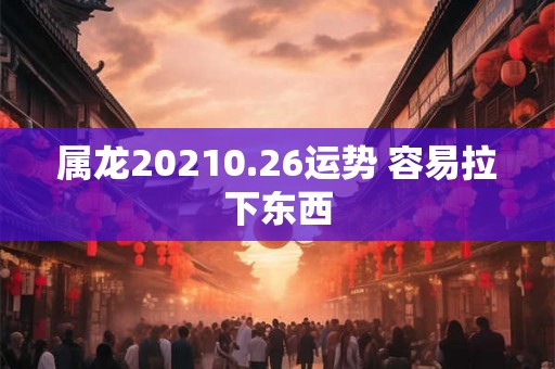 属龙20210.26运势 容易拉下东西