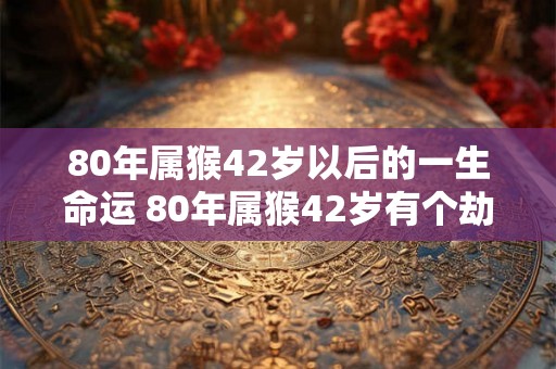 80年属猴42岁以后的一生命运 80年属猴42岁有个劫