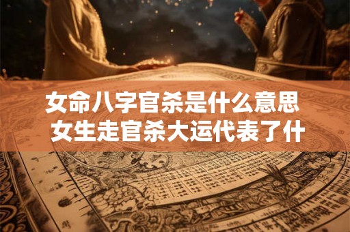 女命八字官杀是什么意思  女生走官杀大运代表了什么