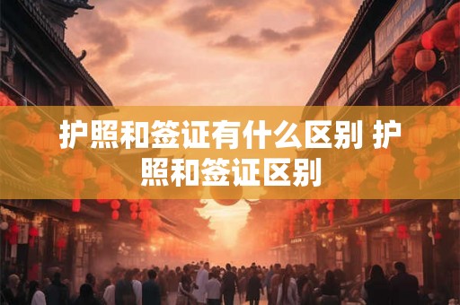 护照和签证有什么区别 护照和签证区别