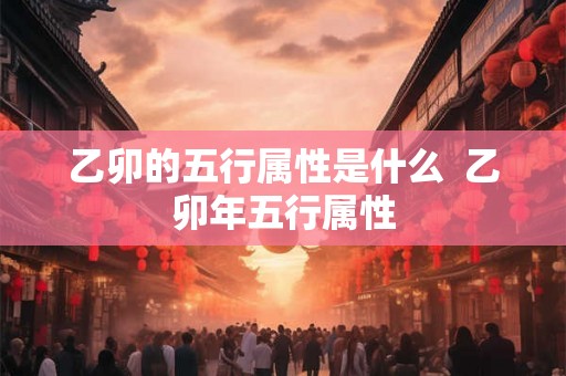 乙卯的五行属性是什么  乙卯年五行属性