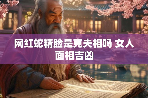 网红蛇精脸是克夫相吗 女人面相吉凶