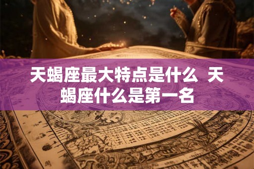 天蝎座最大特点是什么 天蝎座什么是第一名 天蝎座最大特点是什么 天蝎座什么是第一名