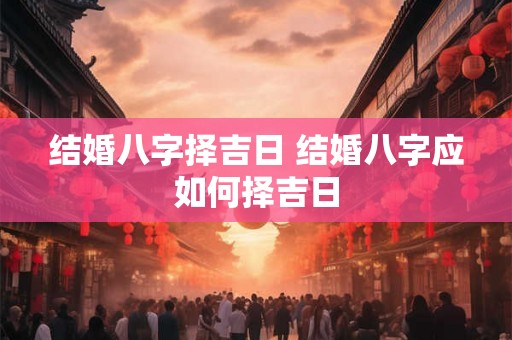 结婚八字择吉日 结婚八字应如何择吉日