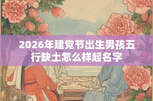 2026年建党节出生男孩五行缺土怎么样起名字