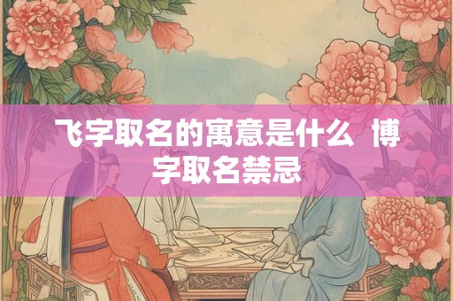 飞字取名的寓意是什么  博字取名禁忌