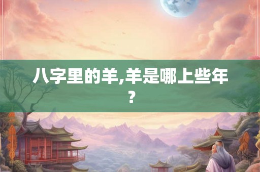 八字里的羊,羊是哪上些年？