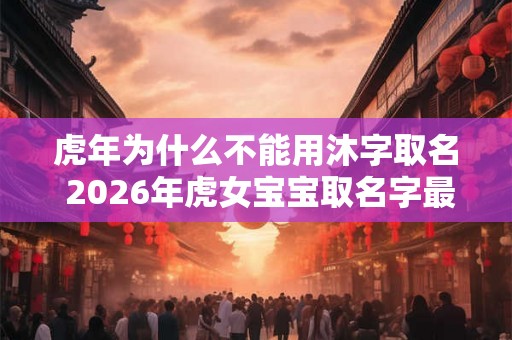 虎年为什么不能用沐字取名 2026年虎女宝宝取名字最佳字 虎年为什么不能用沐字取名 2026年虎女宝宝取名字最佳字