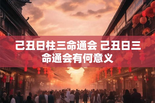 己丑日柱三命通会 己丑日三命通会有何意义
