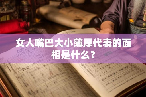 女人嘴巴大小薄厚代表的面相是什么？