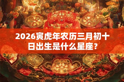 2026寅虎年农历三月初十日出生是什么星座？