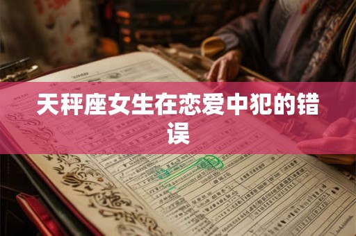 天秤座女生在恋爱中犯的错误 天秤座女生在恋爱中犯的错误