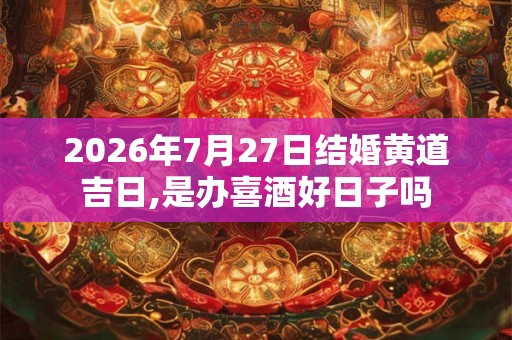 2026年7月27日结婚黄道吉日,是办喜酒好日子吗