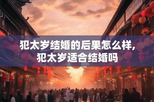 犯太岁结婚的后果怎么样,犯太岁适合结婚吗