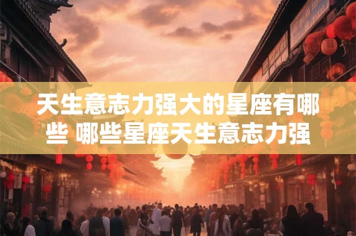 天生意志力强大的星座有哪些 哪些星座天生意志力强 天生意志力强大的星座有哪些 哪些星座天生意志力强