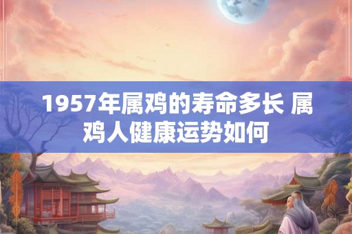 1957年属鸡的寿命多长 属鸡人健康运势如何