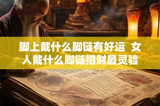 脚上戴什么脚链有好运 女人戴什么脚链招财最灵验 脚上戴什么脚链有好运 女人戴什么脚链招财最灵验