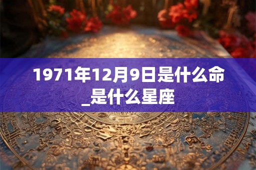 1971年12月9日是什么命_是什么星座