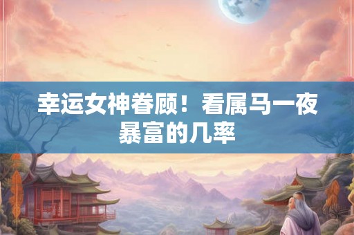 幸运女神眷顾！看属马一夜暴富的几率