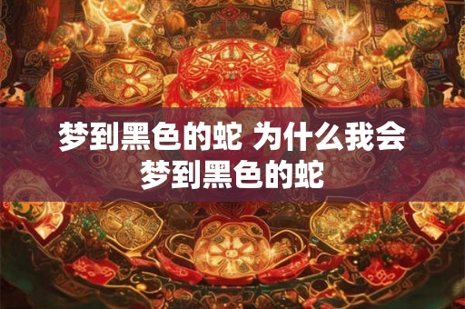 梦到黑色的蛇 为什么我会梦到黑色的蛇