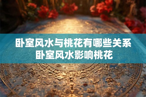 卧室风水与桃花有哪些关系 卧室风水影响桃花 卧室风水与桃花有哪些关系 卧室风水影响桃花