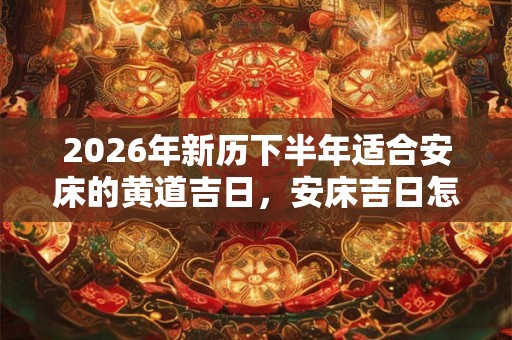 2026年新历下半年适合安床的黄道吉日,安床吉日怎么看? 2026年新历下半年适合安床的黄道吉日,安床吉日怎么看?