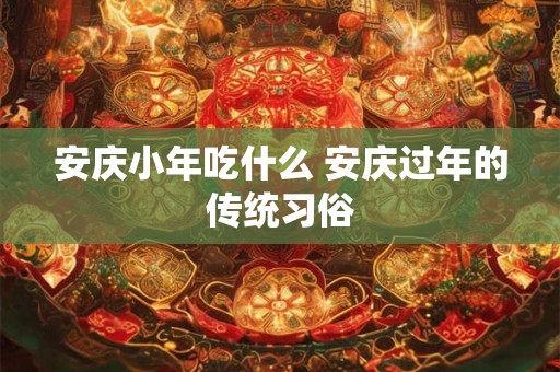 安庆小年吃什么 安庆过年的传统习俗
