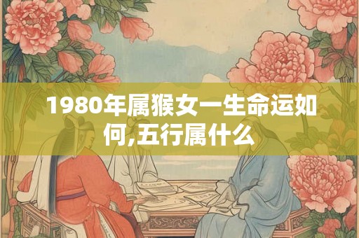 1980年属猴女一生命运如何,五行属什么