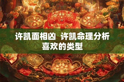许凯面相凶  许凯命理分析喜欢的类型