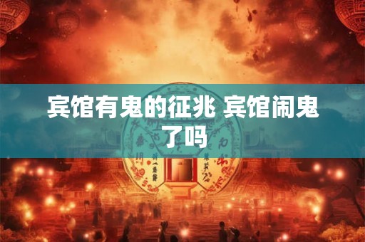 宾馆有鬼的征兆 宾馆闹鬼了吗
