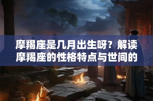 摩羯座是几月出生呀？解读摩羯座的性格特点与世间的情感差异