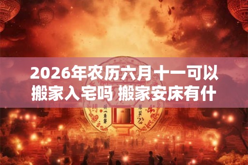 2026年农历六月十一可以搬家入宅吗 搬家安床有什么讲究
