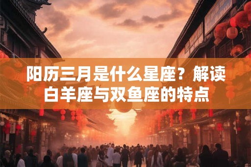 阳历三月是什么星座？解读白羊座与双鱼座的特点