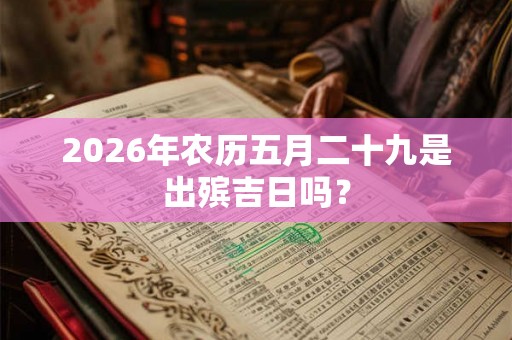 2026年农历五月二十九是出殡吉日吗？