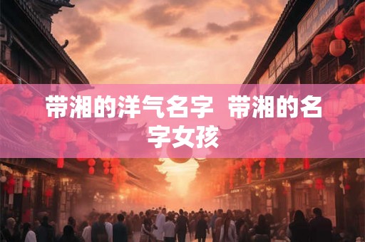 带湘的洋气名字  带湘的名字女孩