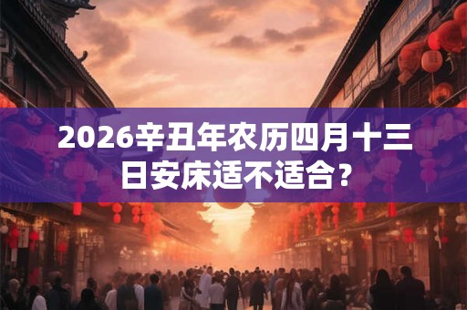 2026辛丑年农历四月十三日安床适不适合？