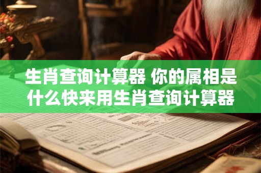 生肖查询计算器 你的属相是什么快来用生肖查询计算器查询吧 生肖查询计算器 你的属相是什么快来用生肖查询计算器查询吧