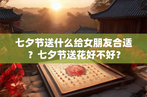 七夕节送什么给女朋友合适?七夕节送花好不好? 七夕节送什么给女朋友合适?七夕节送花好不好?