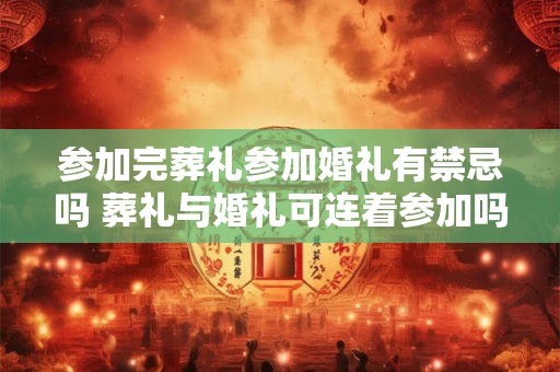 参加完葬礼参加婚礼有禁忌吗 葬礼与婚礼可连着参加吗 参加完葬礼参加婚礼有禁忌吗 葬礼与婚礼可连着参加吗