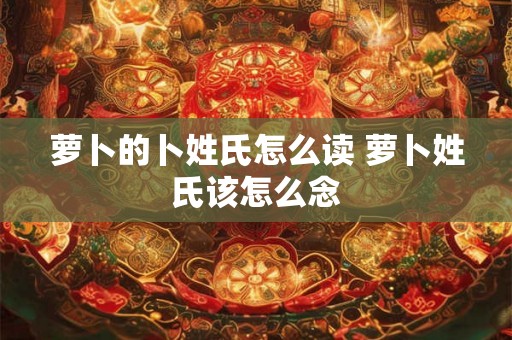 萝卜的卜姓氏怎么读 萝卜姓氏该怎么念