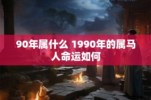 90年属什么 1990年的属马人命运如何 90年属什么 1990年的属马人命运如何