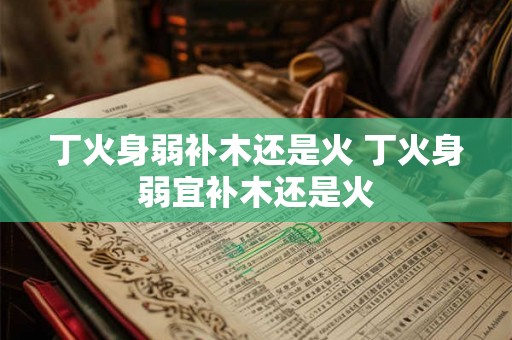丁火身弱补木还是火 丁火身弱宜补木还是火