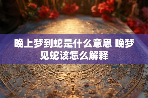 晚上梦到蛇是什么意思 晚梦见蛇该怎么解释