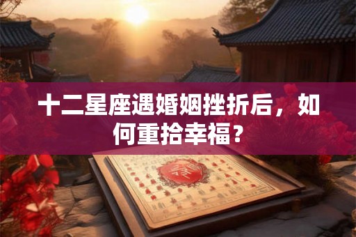 十二星座遇婚姻挫折后，如何重拾幸福？