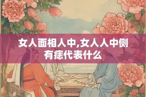 女人面相人中,女人人中侧有痣代表什么 女人面相人中,女人人中侧有痣代表什么