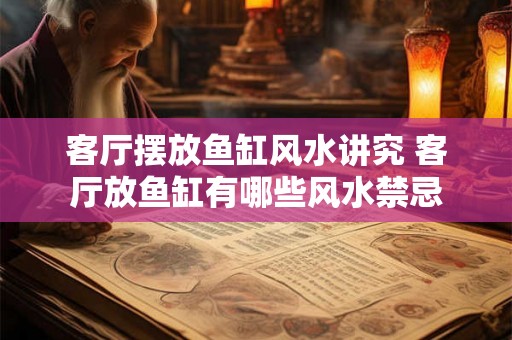 客厅摆放鱼缸风水讲究 客厅放鱼缸有哪些风水禁忌 客厅摆放鱼缸风水讲究 客厅放鱼缸有哪些风水禁忌