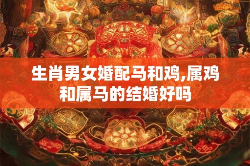 生肖男女婚配马和鸡,属鸡和属马的结婚好吗