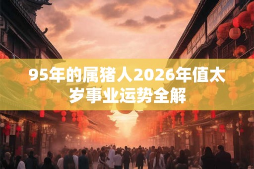 95年的属猪人2026年值太岁事业运势全解