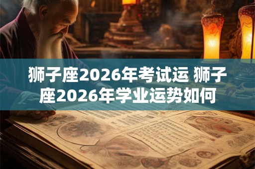 狮子座2026年考试运 狮子座2026年学业运势如何